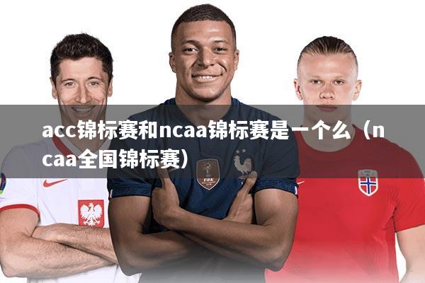 acc锦标赛和ncaa锦标赛是一个么（ncaa全国锦标赛）