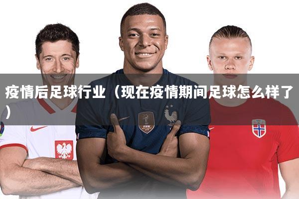 疫情后足球行业（现在疫情期间足球怎么样了）