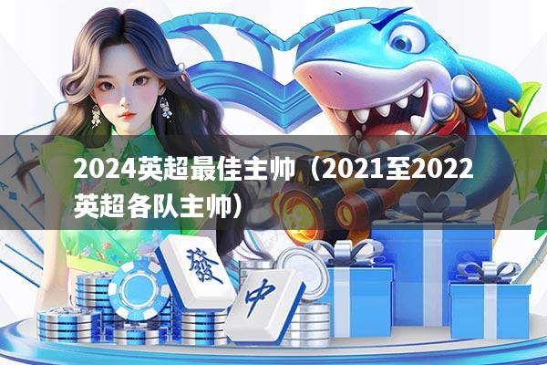2024英超最佳主帅（2021至2022英超各队主帅）