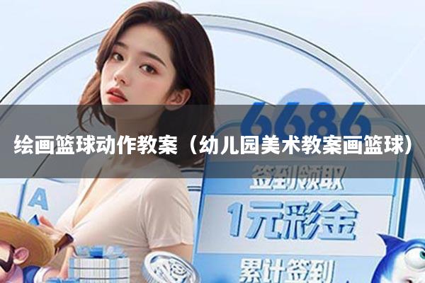 绘画篮球动作教案（幼儿园美术教案画篮球）