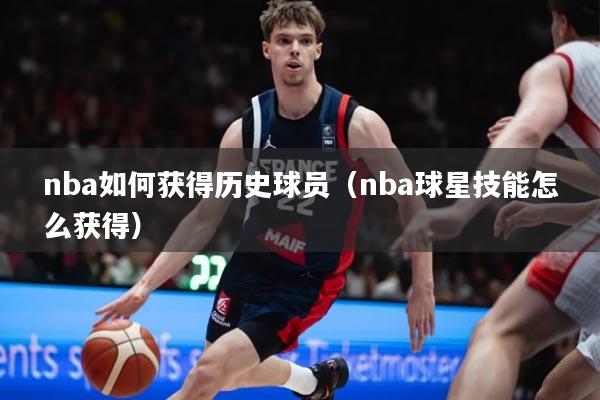 nba如何获得历史球员（nba球星技能怎么获得）