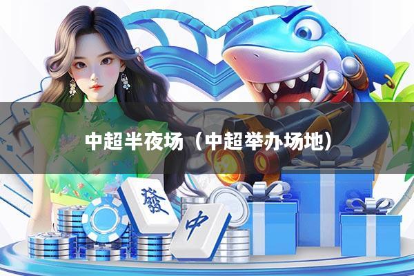 中超半夜场（中超举办场地）