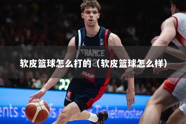 软皮篮球怎么打的（软皮篮球怎么样）