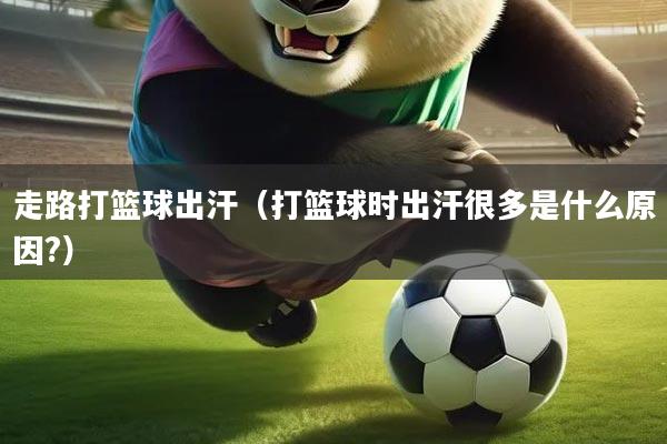 走路打篮球出汗（打篮球时出汗很多是什么原因?）