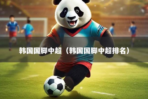 韩国国脚中超（韩国国脚中超排名）
