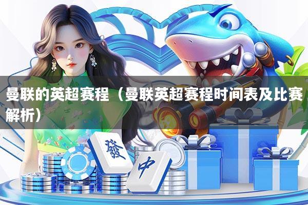 曼联的英超赛程（曼联英超赛程时间表及比赛解析）