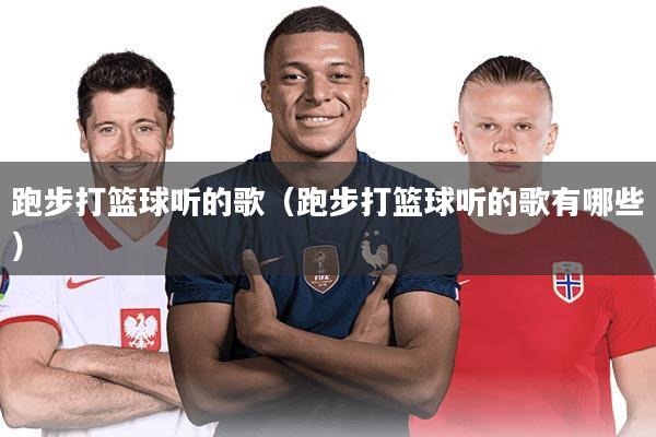 跑步打篮球听的歌（跑步打篮球听的歌有哪些）