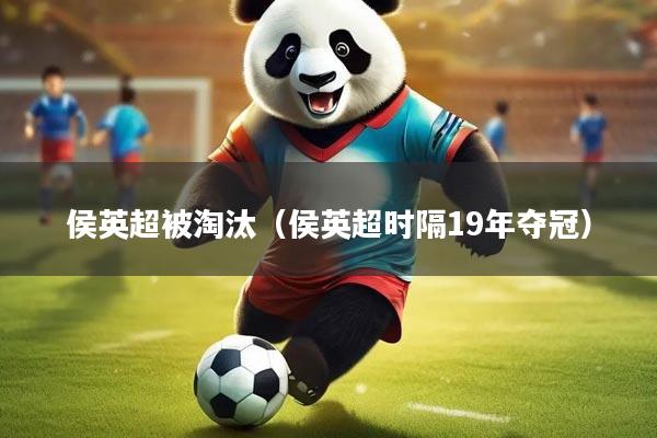 侯英超被淘汰（侯英超时隔19年夺冠）