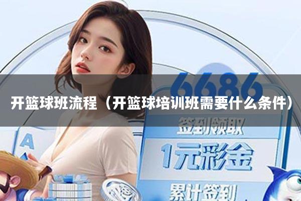 开篮球班流程（开篮球培训班需要什么条件）