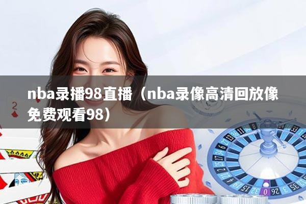 nba录播98直播（nba录像高清回放像免费观看98）