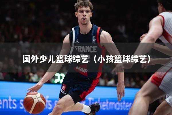 国外少儿篮球综艺（小孩篮球综艺）